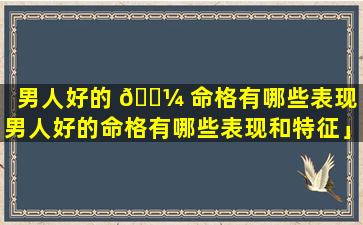 男人好的 🐼 命格有哪些表现「男人好的命格有哪些表现和特征」
